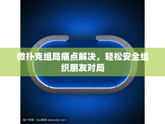 微扑克组局痛点解决，轻松安全组织朋友对局