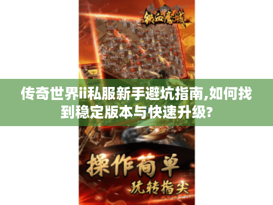 传奇世界ii私服新手避坑指南,如何找到稳定版本与快速升级?