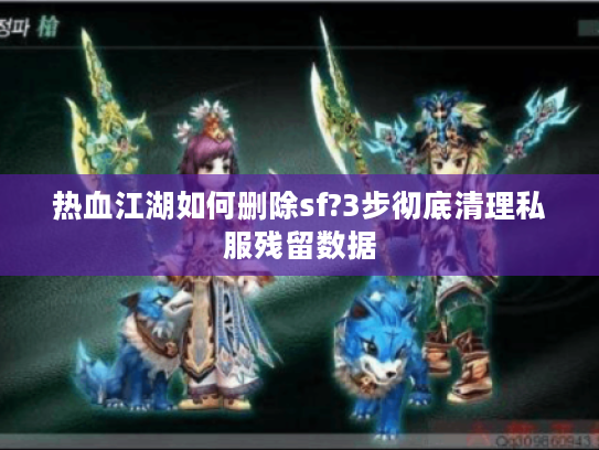 热血江湖如何删除sf?3步彻底清理私服残留数据