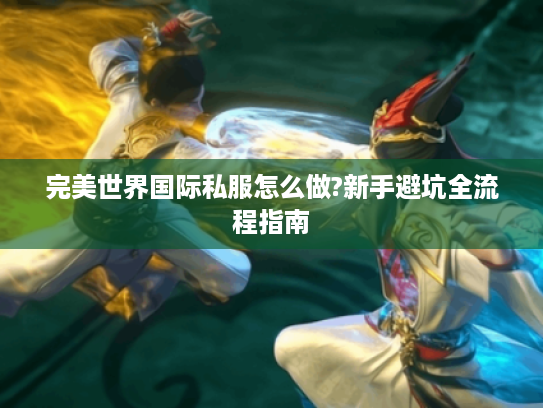 完美世界国际私服怎么做?新手避坑全流程指南