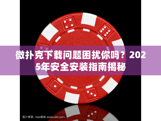 微扑克下载问题困扰你吗？2025年安全安装指南揭秘