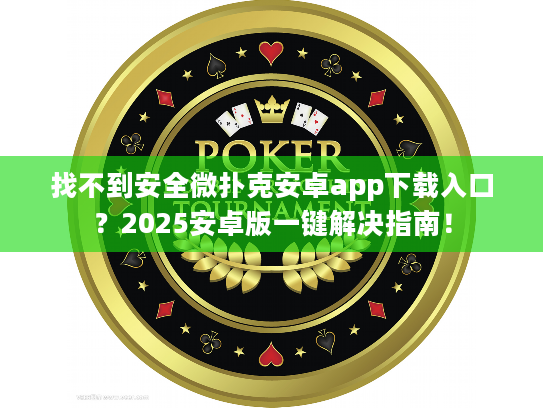 找不到安全微扑克安卓app下载入口?2025安卓版一键解决指南! 找不到安全微扑克安卓app下载入口?2025安卓版一键解决指南!