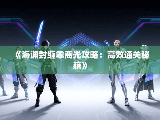 《海渊封缠乖离光攻略:高效通关秘籍》 《海渊封缠乖离光攻略:高效通关秘籍》