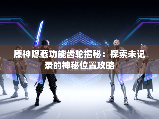 原神隐藏功能齿轮揭秘：探索未记录的神秘位置攻略