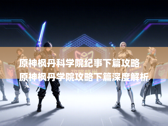 原神枫丹科学院纪事下篇攻略
原神枫丹学院攻略下篇深度解析