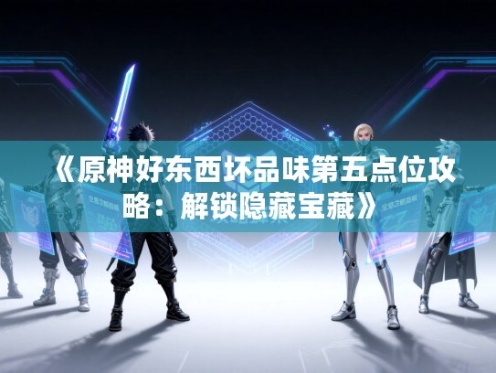 《原神好东西坏品味第五点位攻略：解锁隐藏宝藏》