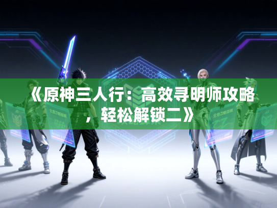 《原神三人行:高效寻明师攻略,轻松解锁二》 《原神三人行:高效寻明师攻略,轻松解锁二》