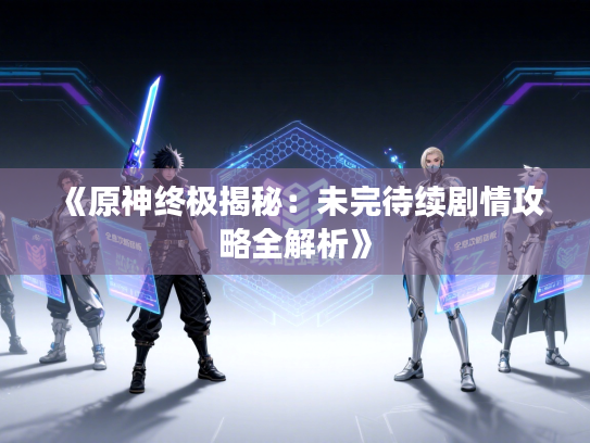 《原神终极揭秘：未完待续剧情攻略全解析》