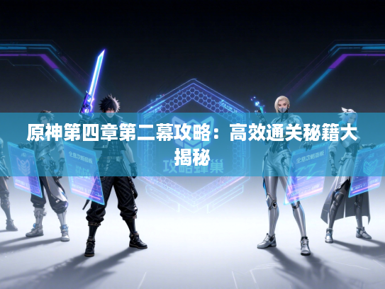 原神第四章第二幕攻略：高效通关秘籍大揭秘