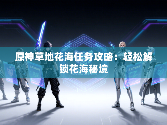 原神草地花海任务攻略：轻松解锁花海秘境