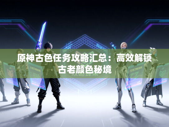 原神古色任务攻略汇总：高效解锁古老颜色秘境