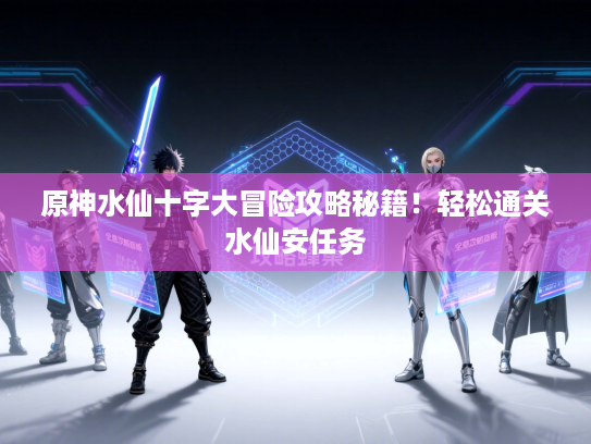 原神水仙十字大冒险攻略秘籍！轻松通关水仙安任务