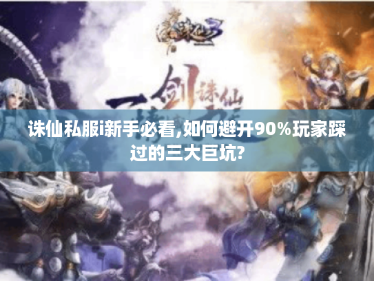诛仙私服i新手必看,如何避开90%玩家踩过的三大巨坑?