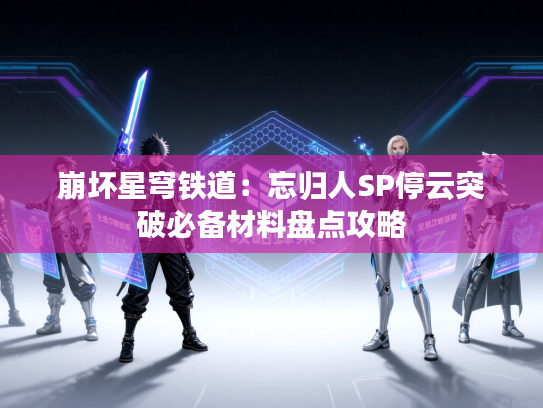 崩坏星穹铁道：忘归人SP停云突破必备材料盘点攻略