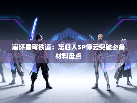 崩坏星穹铁道:忘归人SP停云突破必备材料盘点 崩坏星穹铁道:忘归人SP停云突破必备材料盘点