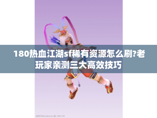 180热血江湖sf稀有资源怎么刷?老玩家亲测三大高效技巧 180热血江湖sf稀有资源怎么刷?老玩家亲测三大高效技巧