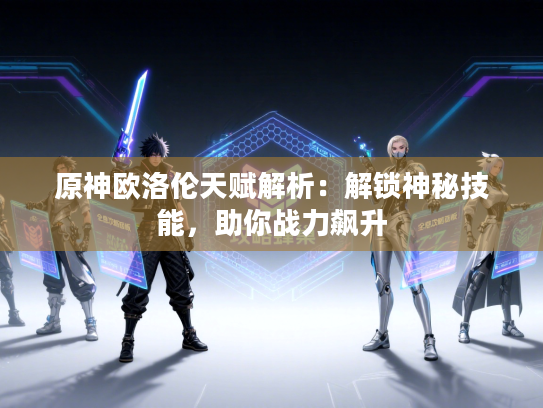 原神欧洛伦天赋解析：解锁神秘技能，助你战力飙升