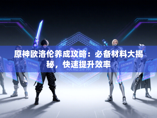 原神欧洛伦养成攻略:必备材料大揭秘,快速提升效率 原神欧洛伦养成攻略:必备材料大揭秘,快速提升效率