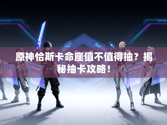 原神恰斯卡命座值不值得抽？揭秘抽卡攻略！