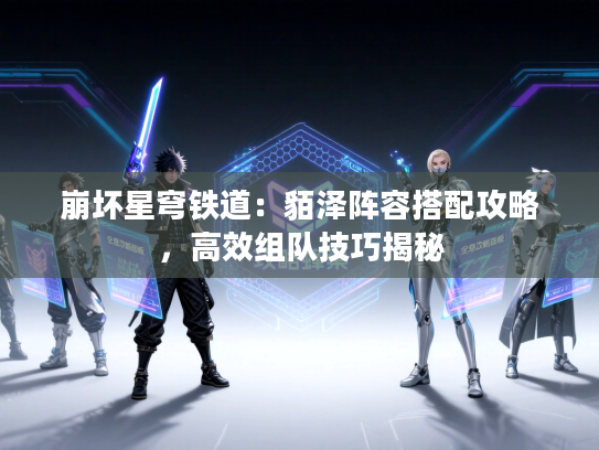 崩坏星穹铁道：貊泽阵容搭配攻略，高效组队技巧揭秘