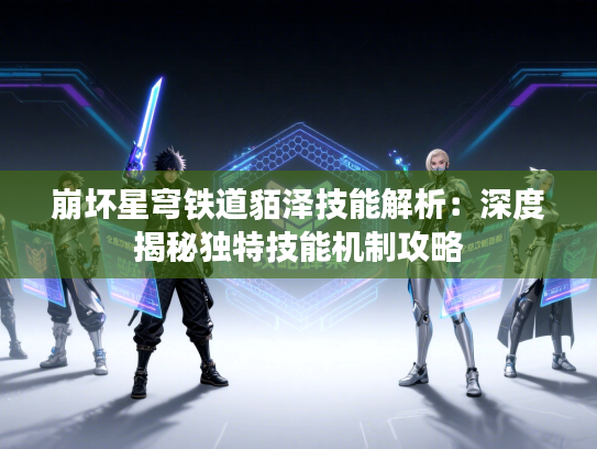 崩坏星穹铁道貊泽技能解析:深度揭秘独特技能机制攻略 崩坏星穹铁道貊泽技能解析:深度揭秘独特技能机制攻略