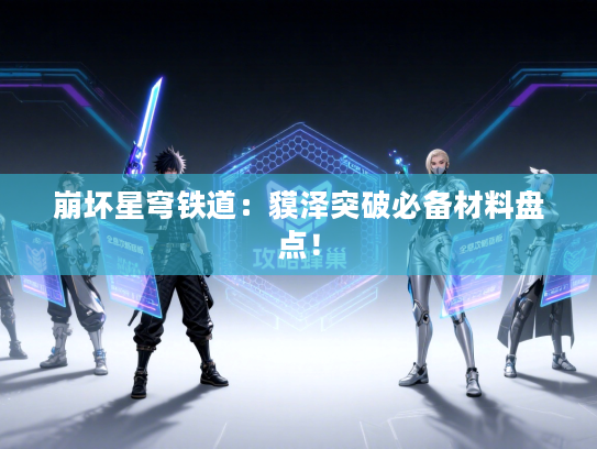 崩坏星穹铁道：貘泽突破必备材料盘点！