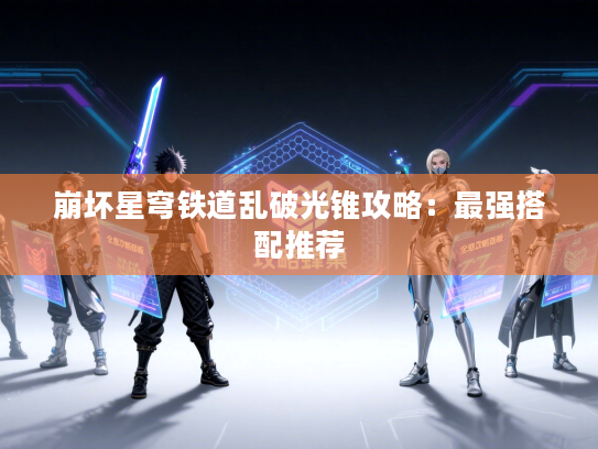 崩坏星穹铁道乱破光锥攻略：最强搭配推荐