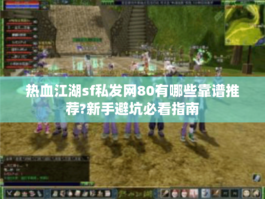 热血江湖sf私发网80有哪些靠谱推荐?新手避坑必看指南