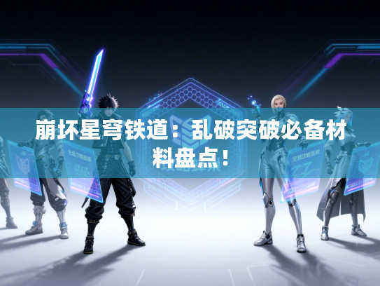 崩坏星穹铁道:乱破突破必备材料盘点! 崩坏星穹铁道:乱破突破必备材料盘点!