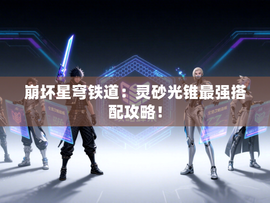 崩坏星穹铁道：灵砂光锥最强搭配攻略！