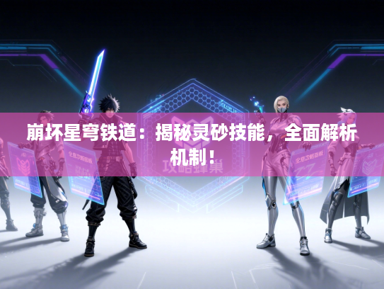 崩坏星穹铁道：揭秘灵砂技能，全面解析机制！