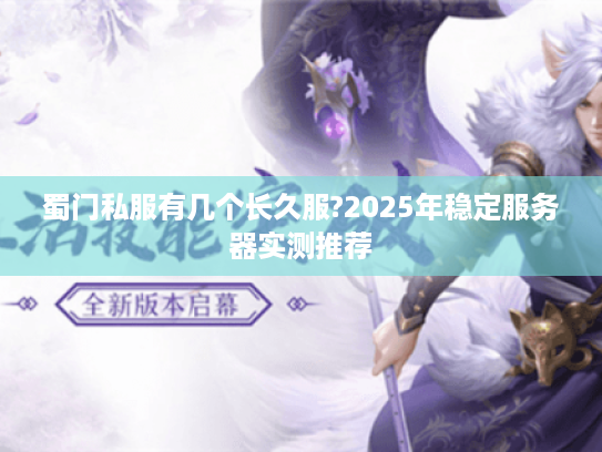 蜀门私服有几个长久服?2025年稳定服务器实测推荐 蜀门私服有几个长久服?2025年稳定服务器实测推荐