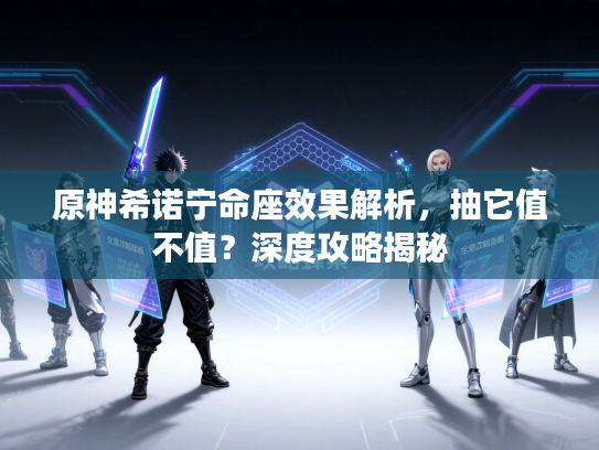 原神希诺宁命座效果解析,抽它值不值?深度攻略揭秘 原神希诺宁命座效果解析,抽它值不值?深度攻略揭秘