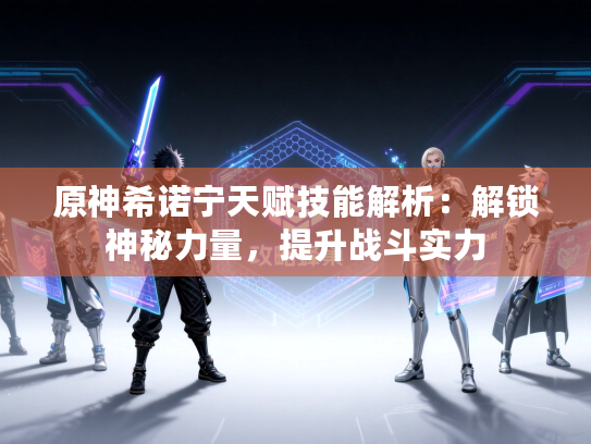 原神希诺宁天赋技能解析：解锁神秘力量，提升战斗实力