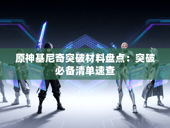 原神基尼奇突破材料盘点：突破必备清单速查