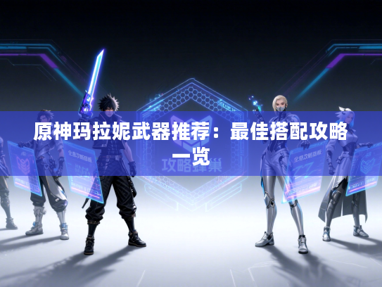 原神玛拉妮武器推荐：最佳搭配攻略一览