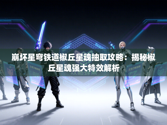 崩坏星穹铁道椒丘星魂抽取攻略：揭秘椒丘星魂强大特效解析