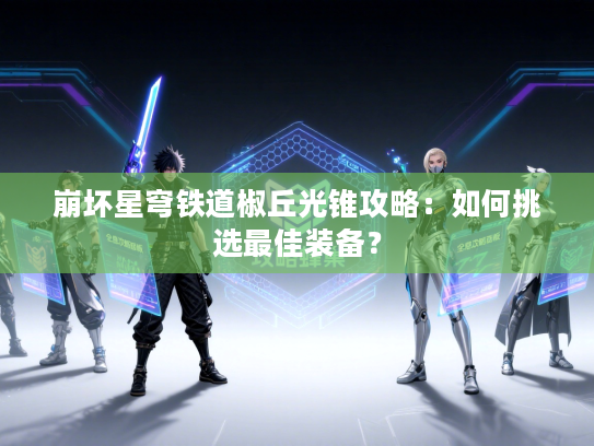 崩坏星穹铁道椒丘光锥攻略：如何挑选最佳装备？