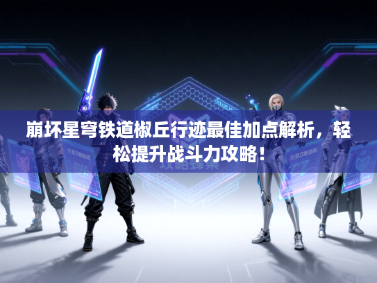 崩坏星穹铁道椒丘行迹最佳加点解析，轻松提升战斗力攻略！