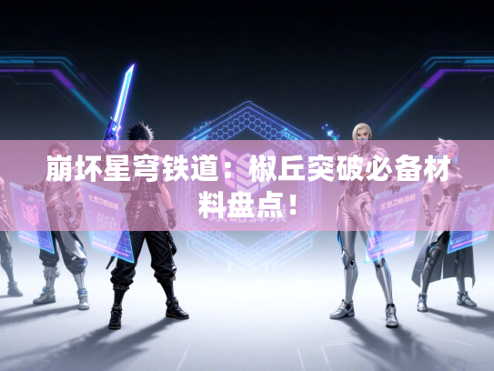 崩坏星穹铁道：椒丘突破必备材料盘点！