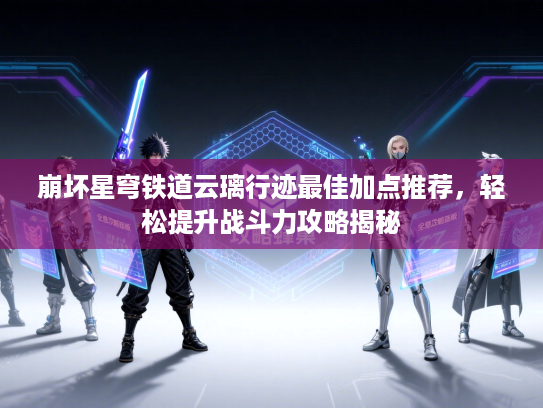 崩坏星穹铁道云璃行迹最佳加点推荐,轻松提升战斗力攻略揭秘 崩坏星穹铁道云璃行迹最佳加点推荐,轻松提升战斗力攻略揭秘