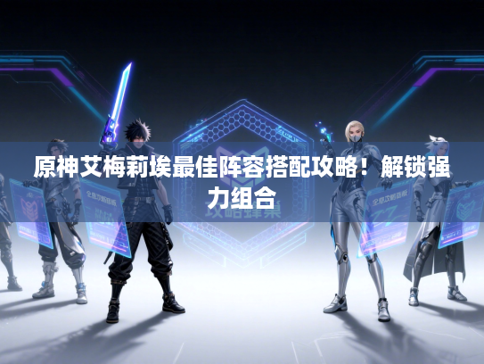 原神艾梅莉埃最佳阵容搭配攻略！解锁强力组合