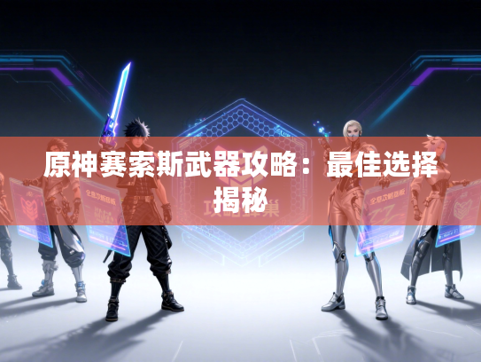 原神赛索斯武器攻略：最佳选择揭秘