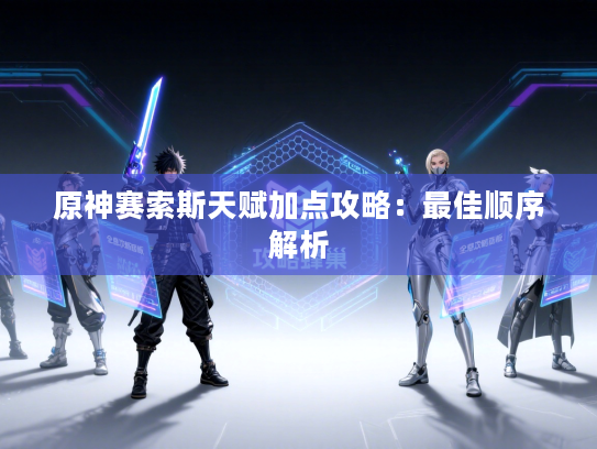 原神赛索斯天赋加点攻略：最佳顺序解析