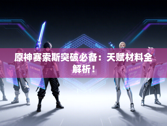 原神赛索斯突破必备：天赋材料全解析！