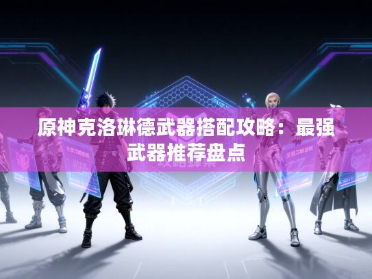 原神克洛琳德武器搭配攻略：最强武器推荐盘点