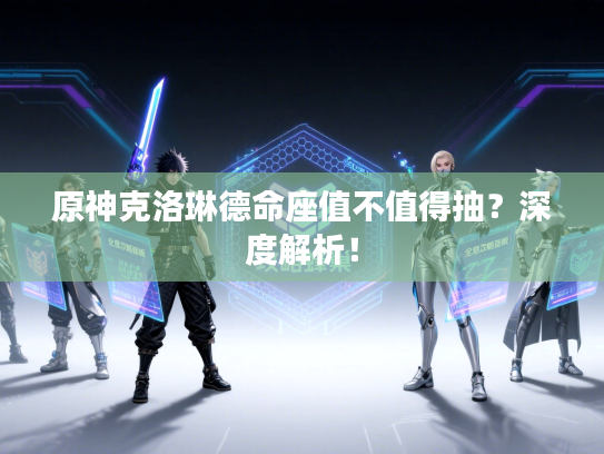 原神克洛琳德命座值不值得抽？深度解析！