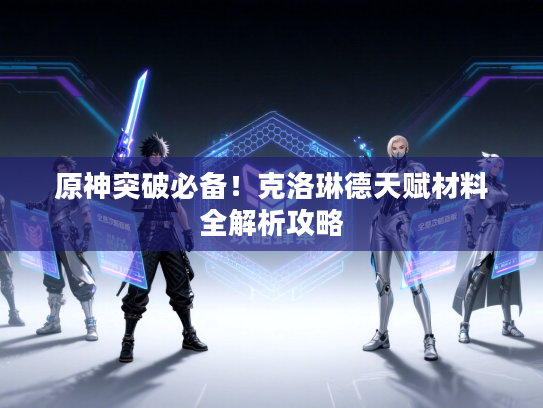 原神突破必备！克洛琳德天赋材料全解析攻略