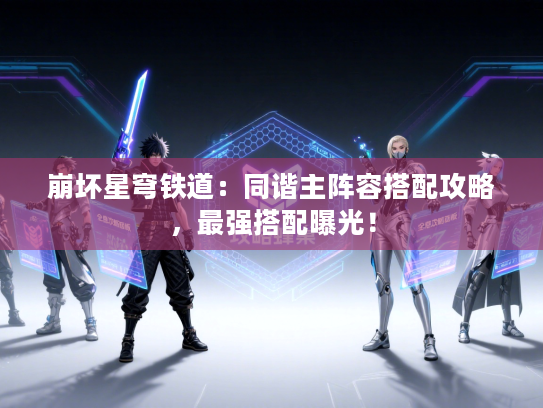 崩坏星穹铁道：同谐主阵容搭配攻略，最强搭配曝光！