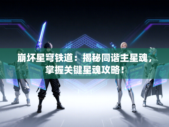 崩坏星穹铁道:揭秘同谐主星魂,掌握关键星魂攻略! 崩坏星穹铁道:揭秘同谐主星魂,掌握关键星魂攻略!